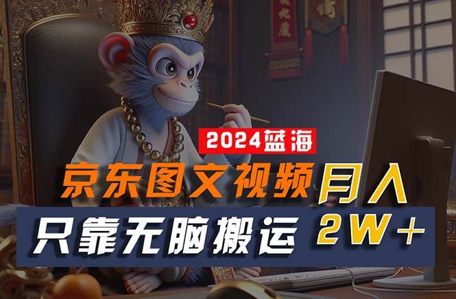 2024最新蓝海项目，只靠无脑搬运，不需要剪辑，有手就会，京东图文视频…-网赚资源网