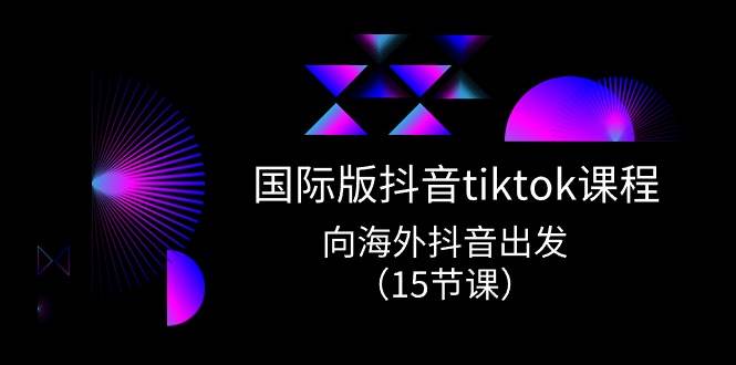 国际版 抖音tiktok实战课程，向海外抖音出发（15节课）-网赚资源网
