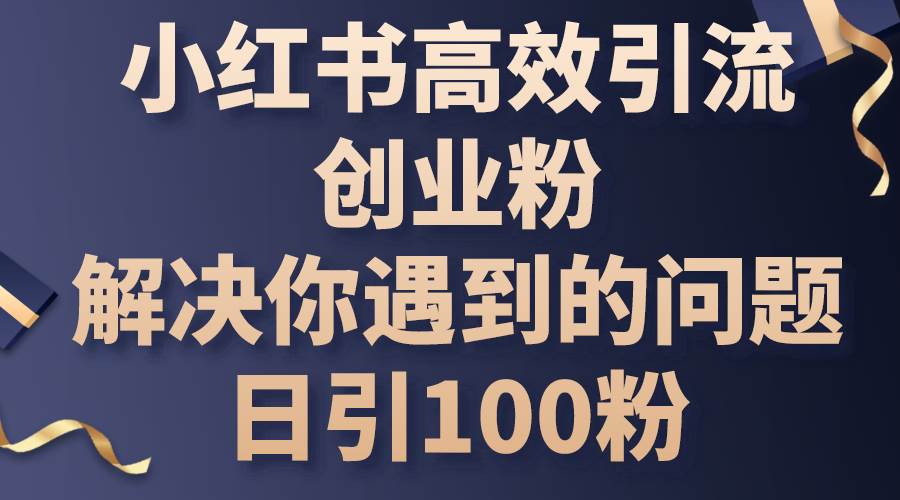小红书高效引流创业粉，解决你遇到的问题，日引100粉-网赚资源网