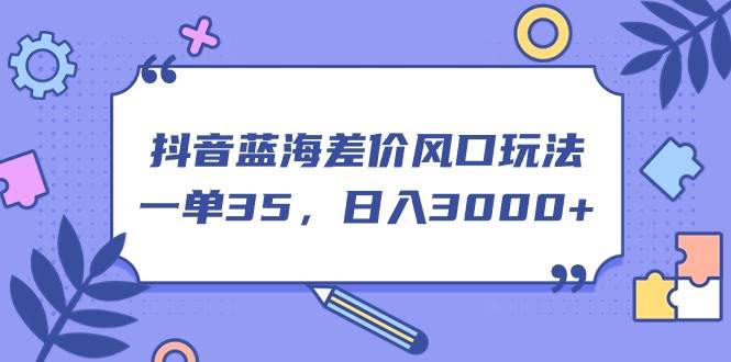 抖音蓝海差价风口玩法，一单35，日入3000+-网赚资源网