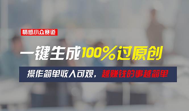 情感小众赛道，一键生成100%过原创，操作简单收入可观，越赚钱的事越简单-网赚资源网