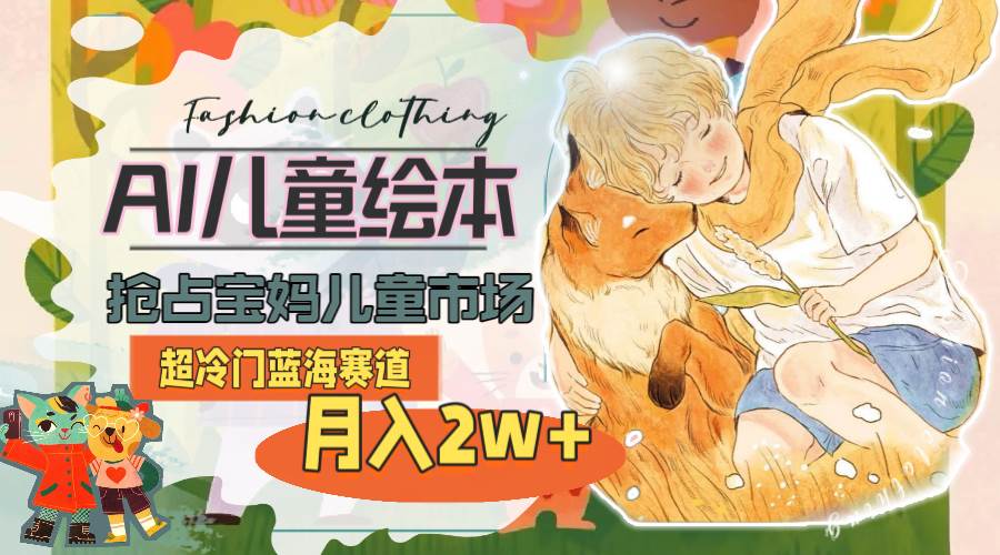 超冷门蓝海赛道，用AI做儿童绘本，抢占宝妈儿童市场，月入2w+(教程+素材)-网赚资源网