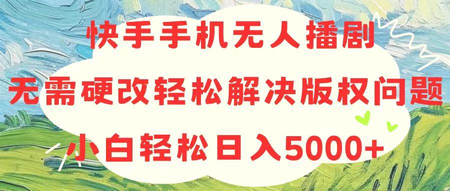 快手手机无人播剧，无需硬改，轻松解决版权问题，小白轻松日入5000+-网赚资源网