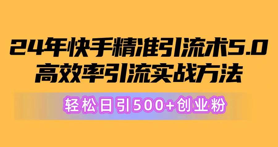 24年快手精准引流术5.0，高效率引流实战方法，轻松日引500+创业粉-网赚资源网