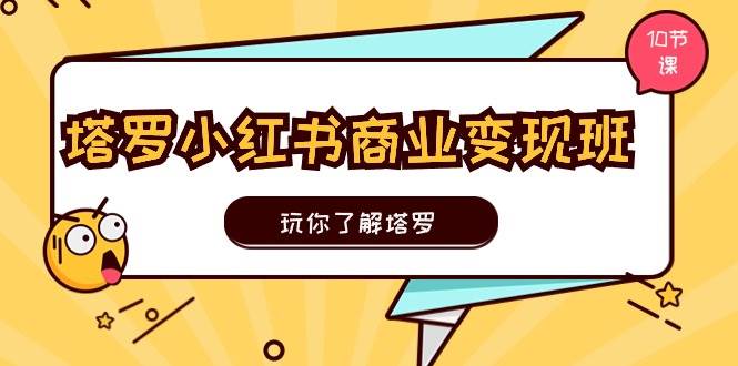 塔罗小红书商业变现实操班，玩你了解塔罗，玩转小红书塔罗变现（10节课）-网赚资源网