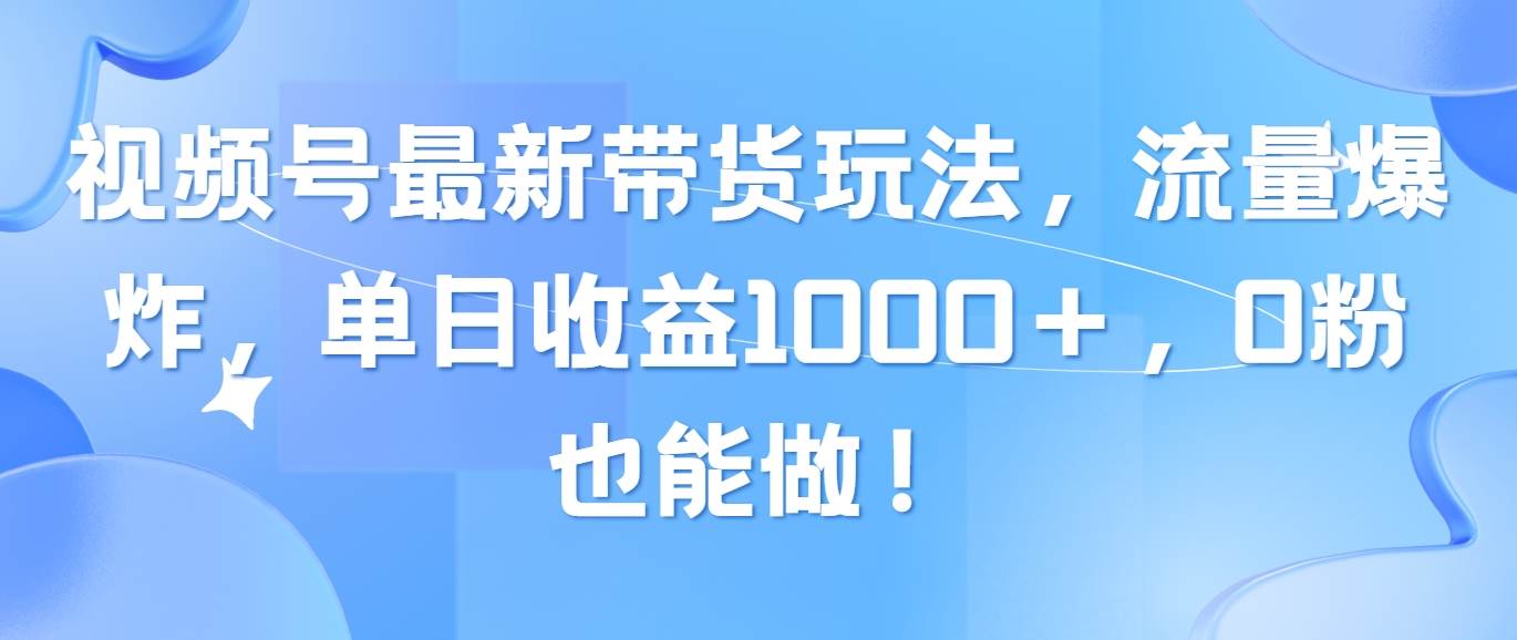 视频号最新带货玩法，流量爆炸，单日收益1000＋，0粉也能做！-网赚资源网