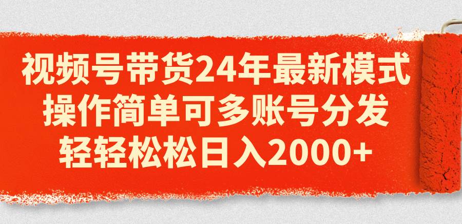 视频号带货24年最新模式，操作简单可多账号分发，轻轻松松日入2000+-网赚资源网
