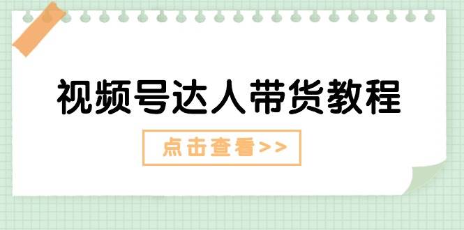 视频号达人带货教程：达人剧情打法+达人带货广告-网赚资源网