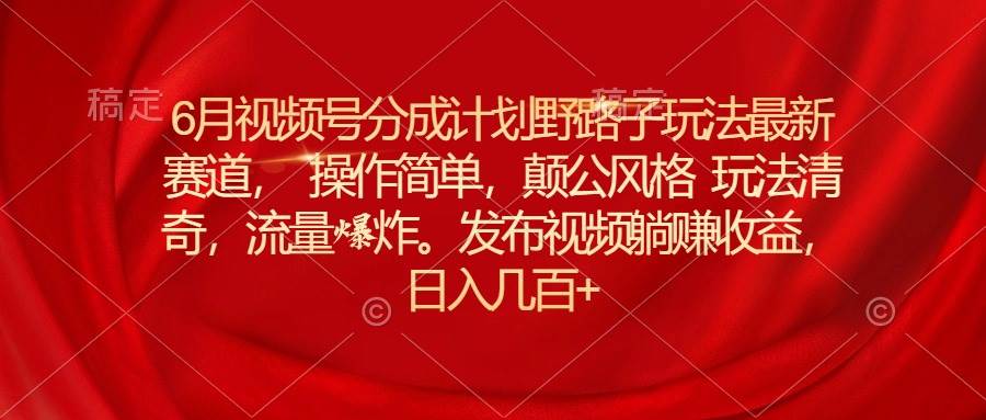 6月视频号分成计划野路子玩法最新赛道操作简单，颠公风格玩法清奇，流…-网赚资源网
