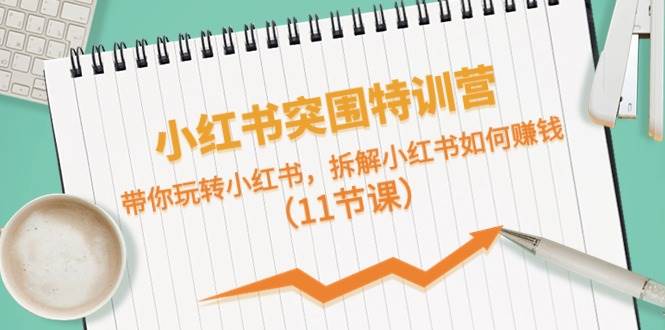 小红书突围特训营，带你玩转小红书，拆解小红书如何赚钱（11节课）-网赚资源网