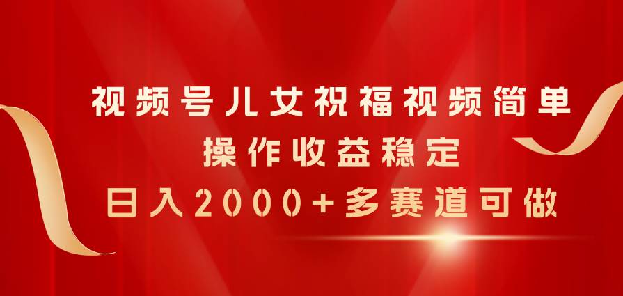 视频号儿女祝福视频，简单操作收益稳定，日入2000+，多赛道可做-网赚资源网
