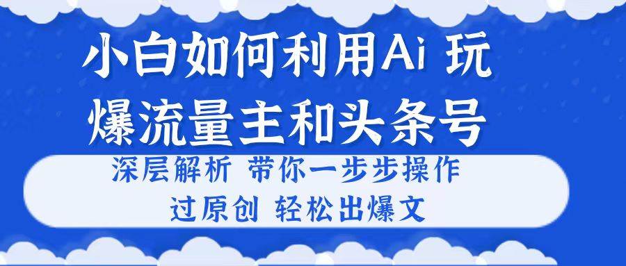 小白如何利用Ai，完爆流量主和头条号 深层解析，一步步操作，过原创出爆文-网赚资源网