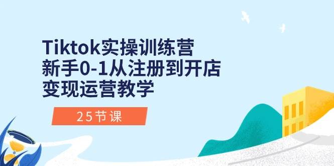 Tiktok实操训练营：新手0-1从注册到开店变现运营教学（25节课）-网赚资源网