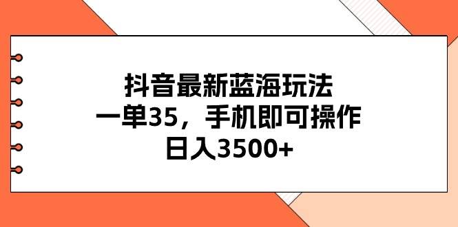 抖音最新蓝海玩法，一单35，手机即可操作，日入3500+，不了解一下真是…-网赚资源网