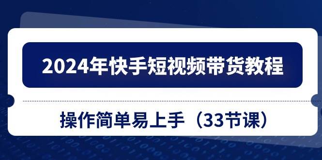 2024年快手短视频带货教程，操作简单易上手（33节课）-网赚资源网