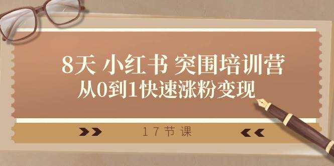28天 小红书 突围培训营，从0到1快速涨粉变现（17节课）-网赚资源网