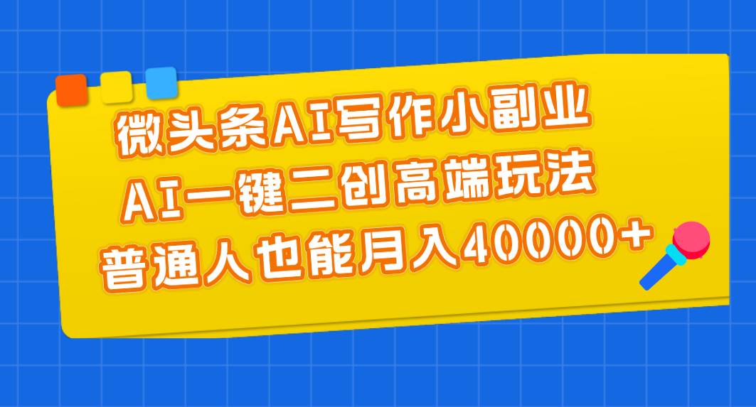 微头条AI写作小副业，AI一键二创高端玩法 普通人也能月入40000+-网赚资源网
