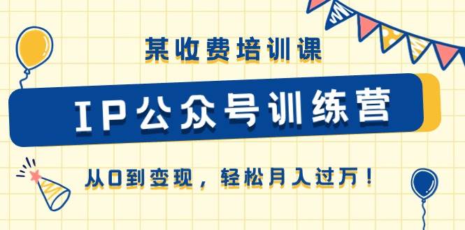 某收费培训课《IP公众号训练营》从0到变现，轻松月入过万！-网赚资源网
