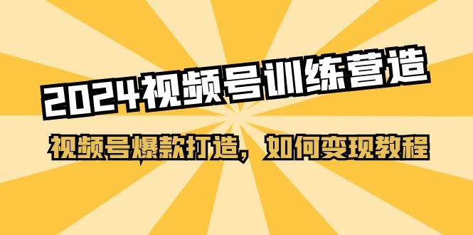 2024视频号训练营，视频号爆款打造，如何变现教程（20节课）-网赚资源网