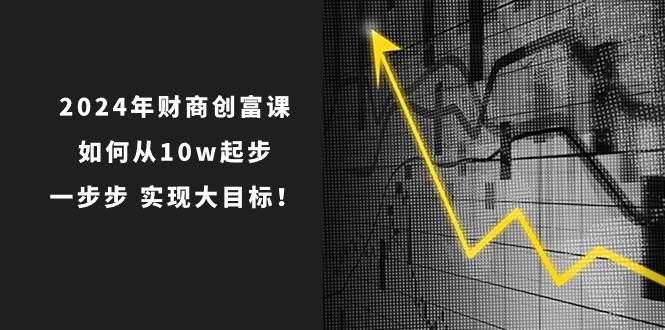 2024年 财商-创富课：如何从10w起步，一步步 实现大目标！-网赚资源网