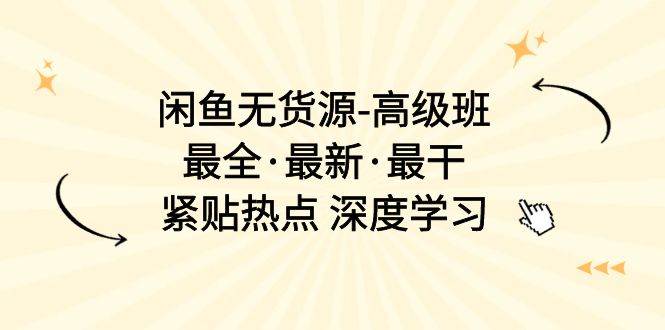 闲鱼无货源-高级班，最全·最新·最干，紧贴热点 深度学习（17节课）-网赚资源网