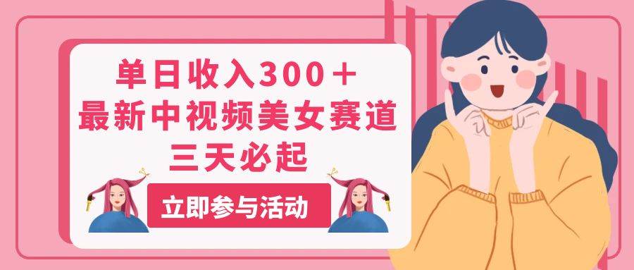 单日收入300＋！最新中视频美女赛道，三天必起-网赚资源网