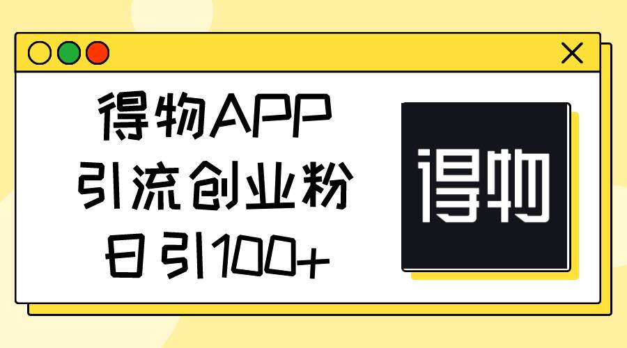 得物APP引流创业粉，日引100+-网赚资源网