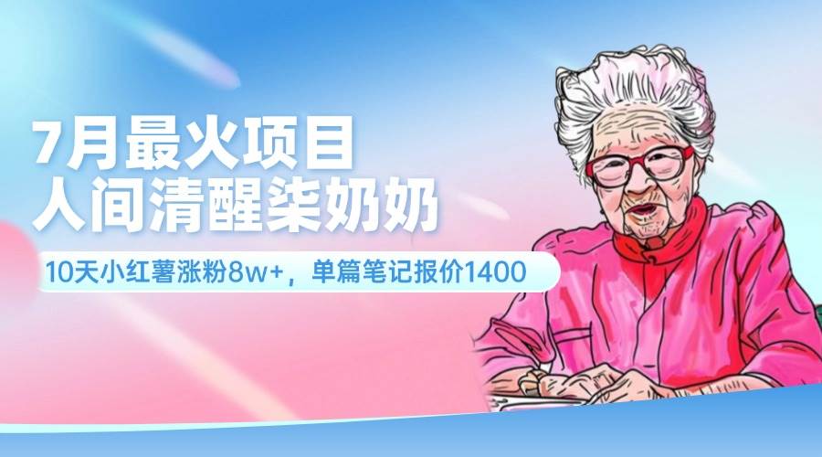 7月最火项目，人间清醒柒奶奶，10天小红薯涨粉8w+，单篇笔记报价1400.-网赚资源网
