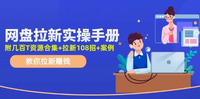 网盘拉新实操手册：教你拉新赚钱（附几百T资源合集+拉新108招+案例）-网赚资源网