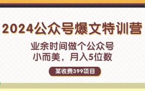 某收费399元-2024公众号爆文特训营：业余时间做个公众号 小而美 月入5位数-网赚资源网