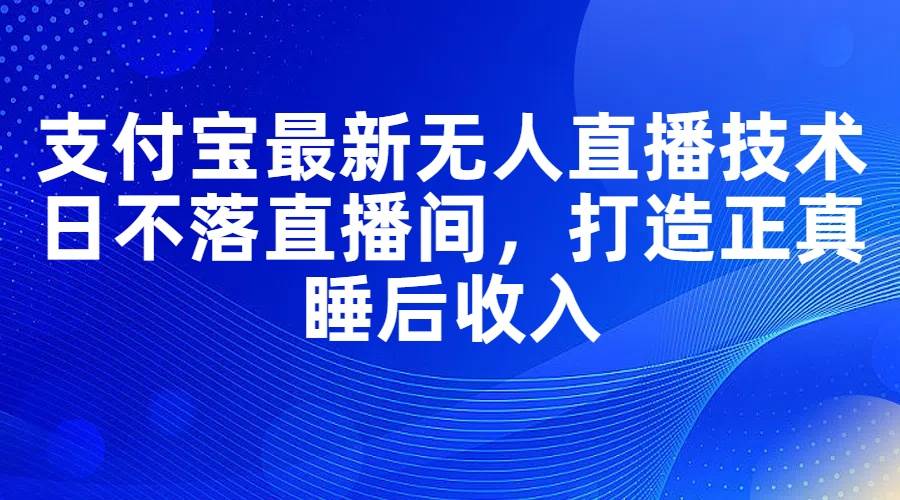 支付宝最新无人直播技术，日不落直播间，打造正真睡后收入-网赚资源网