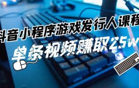 抖音小程序-游戏发行人课程：带你玩转游戏任务变现，单条视频赚取25w-网赚资源网