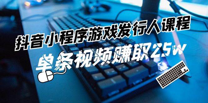 抖音小程序-游戏发行人课程：带你玩转游戏任务变现，单条视频赚取25w-网赚资源网