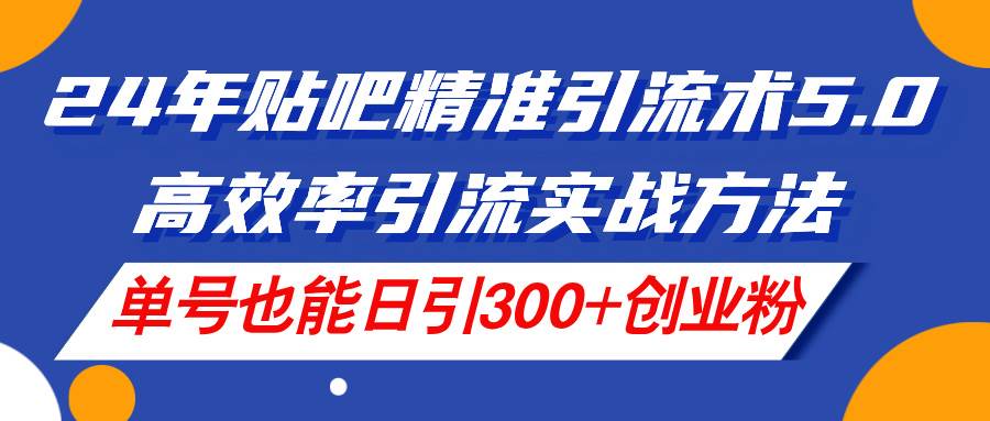 24年贴吧精准引流术5.0，高效率引流实战方法，单号也能日引300+创业粉-网赚资源网