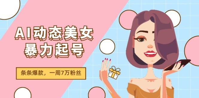 AI动态美女暴力起号2.0，新赛道原创作品，条条爆款，一周7万粉丝-网赚资源网