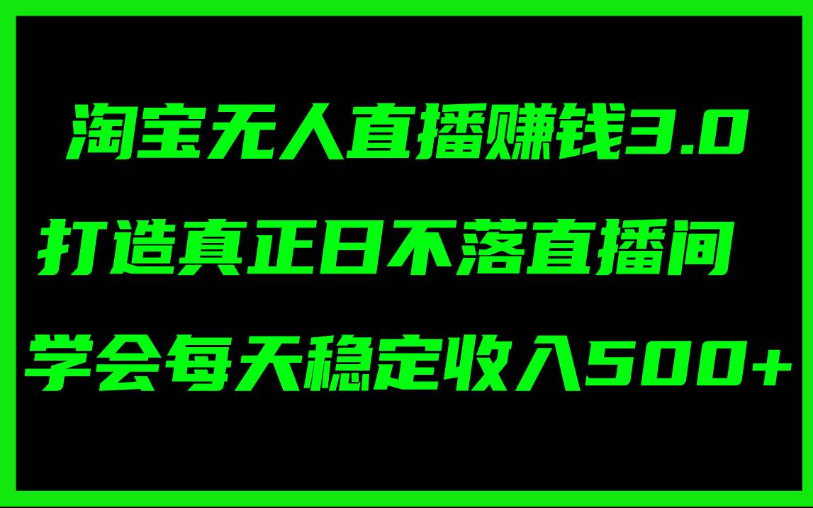 淘宝无人直播赚钱3.0，打造真正日不落直播间 ，学会每天稳定收入500+-网赚资源网