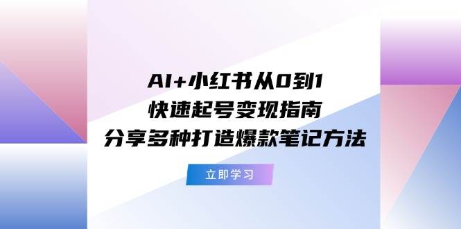 AI+小红书从0到1快速起号变现指南：分享多种打造爆款笔记方法-网赚资源网