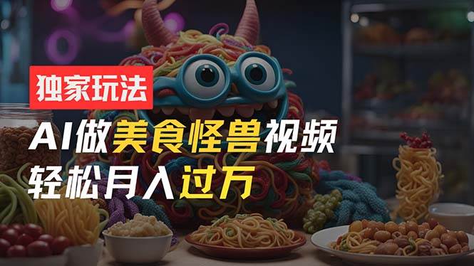 零门槛操作，AI美食怪兽短视频玩法，月入过万新手也能做！-网赚资源网