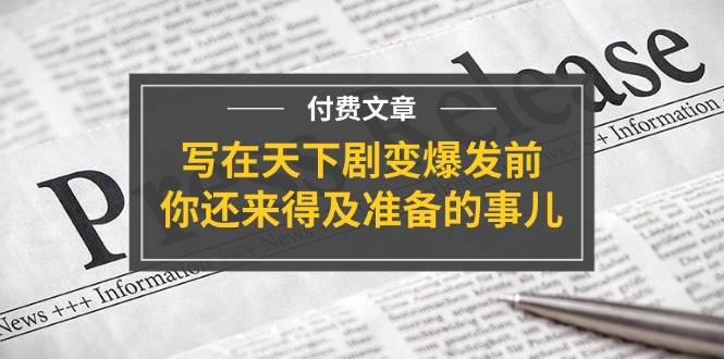 某付费文章《写在天下剧变爆发前，你还来得及准备的事儿》-网赚资源网
