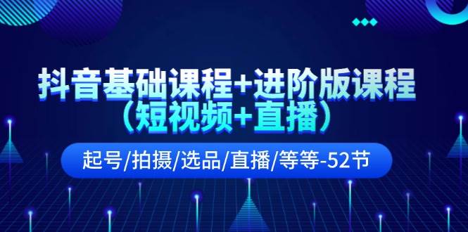 抖音基础课程+进阶版课程（短视频+直播）起号/拍摄/选品/直播/等等-52节-网赚资源网