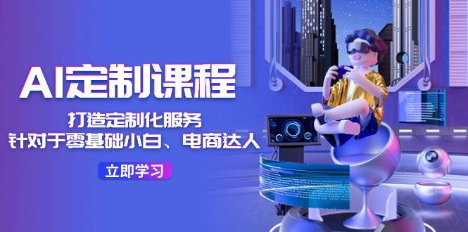 AI-定制课程，打造 定制化服务（针对于零基础小白、电商达人）36节课-网赚资源网