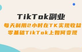 TikTok副业:每天利用2小时在TK实现收益,零基础TikTok上如何变现,34节程-网赚资源网