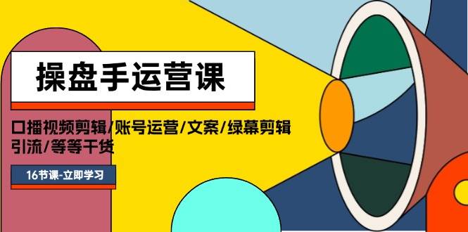 操盘手运营课程：口播视频剪辑/账号运营/文案/绿幕剪辑/引流/干货/16节-网赚资源网