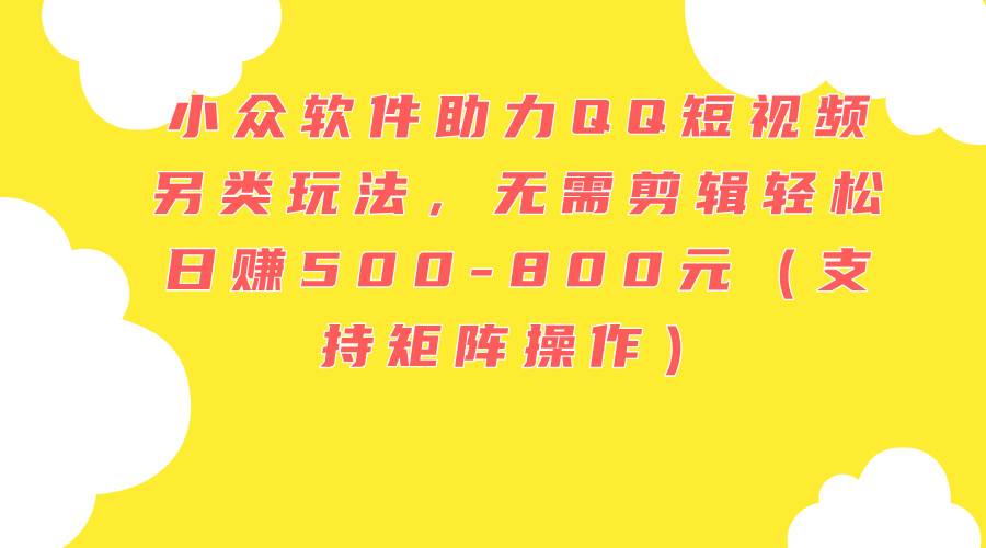 小众软件助力QQ短视频另类玩法，无需剪辑轻松日赚500-800元（支持矩阵…-网赚资源网