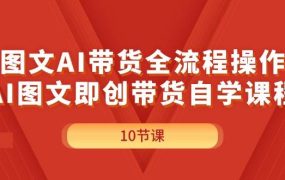 图文AI带货全流程操作，AI图文即创带货自学课程-网赚资源网