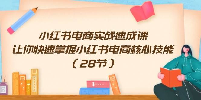 小红书电商实战速成课，让你快速掌握小红书电商核心技能（28节）-网赚资源网