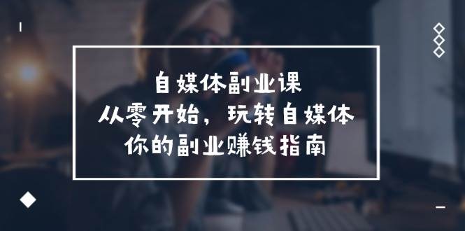自媒体-副业课，从0开始，玩转自媒体——你的副业赚钱指南（58节课）-网赚资源网