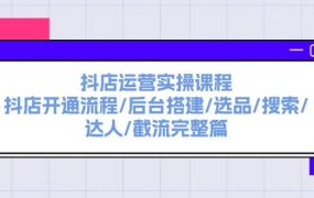 抖店运营实操课程：抖店开通流程/后台搭建/选品/搜索/达人/截流完整篇-网赚资源网