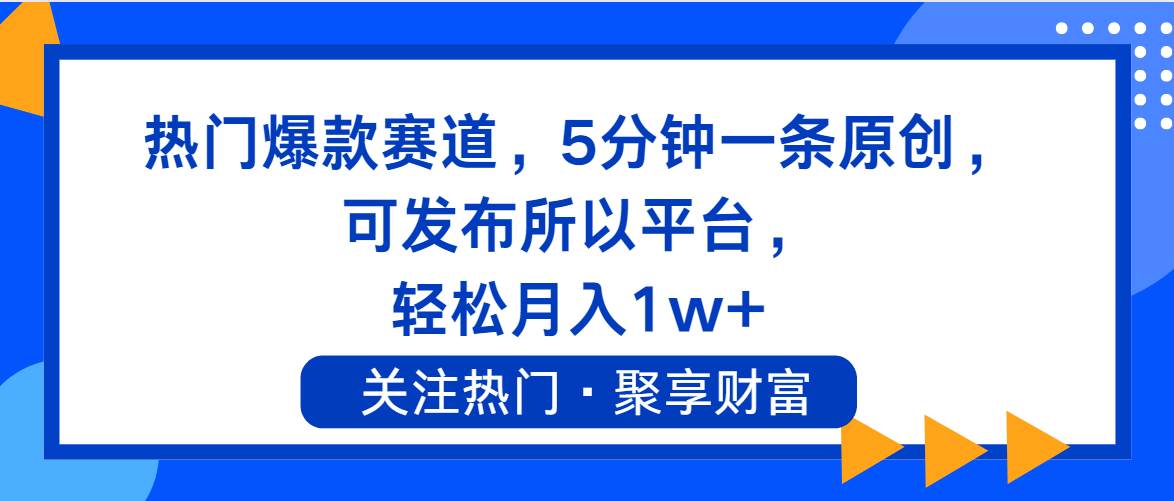 热门爆款赛道，5分钟一条原创，可发布所以平台， 轻松月入1w+-网赚资源网