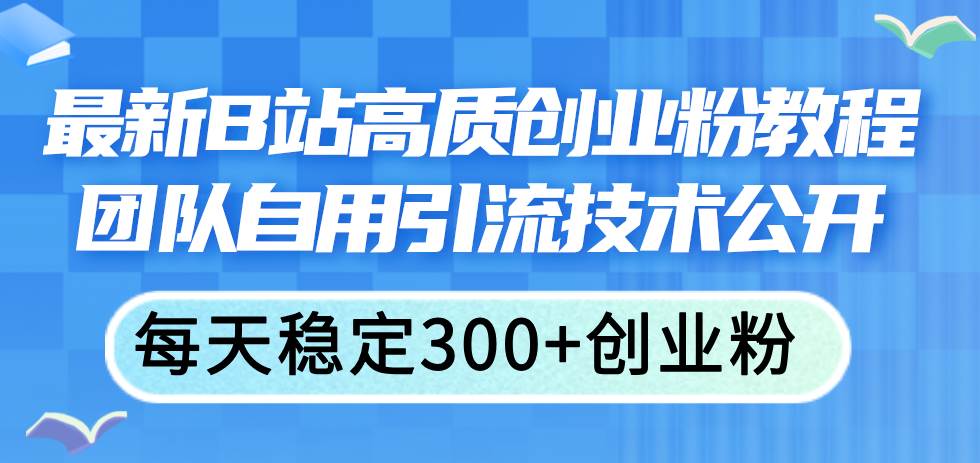 最新B站高质创业粉教程，团队自用引流技术公开-网赚资源网